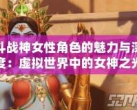 斗戰神女性角色的魅力與深度：虛擬世界中的女神之光
