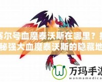 賽爾號血魔泰沃斯在哪里？揭秘強大血魔泰沃斯的隱藏地點！
