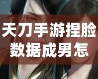 天刀手游捏臉數據成男怎么弄？玩轉捏臉的終極技巧大揭秘！