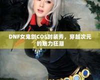 DNF女鬼劍COS時裝秀，穿越次元的魅力狂潮