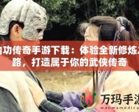 內功傳奇手游下載：體驗全新修煉之路，打造屬于你的武俠傳奇