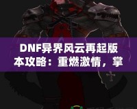 DNF異界風云再起版本攻略：重燃激情，掌控戰斗的每一刻！