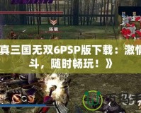 《真三國(guó)無雙6PSP版下載：激情戰(zhàn)斗，隨時(shí)暢玩！》