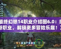 《最終幻想14職業介紹圖6.0：探索新職業，解鎖更多冒險樂趣！》