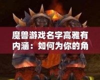魔獸游戲名字高雅有內涵：如何為你的角色取一個富有深度的名字