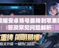 王者榮耀安卓賬號能轉(zhuǎn)到蘋果嗎？解答及常見問題解析