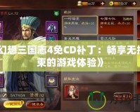 《幻想三國志4免CD補(bǔ)丁：暢享無拘無束的游戲體驗(yàn)》
