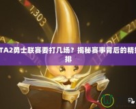 DOTA2勇士聯賽要打幾場？揭秘賽事背后的精妙安排