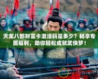 天龍八部財富卡激活碼是多少？暢享專屬福利，助你輕松成就武俠夢！