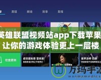 英雄聯盟視頻站app下載蘋果，讓你的游戲體驗更上一層樓