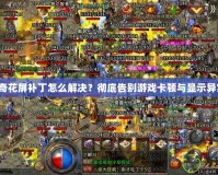 傳奇花屏補丁怎么解決？徹底告別游戲卡頓與顯示異常！