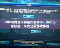 DNF制裁查詢騰訊安全中心：保護玩家權益，享受公平游戲體驗