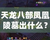 天龍八部鳳凰陵墓出什么？揭秘隱藏千年的寶藏與歷史謎團
