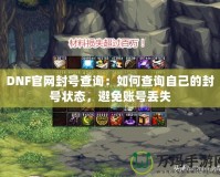 DNF官網(wǎng)封號(hào)查詢：如何查詢自己的封號(hào)狀態(tài)，避免賬號(hào)丟失