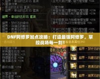 DNF阿修羅加點(diǎn)攻略：打造最強(qiáng)阿修羅，掌控戰(zhàn)場(chǎng)每一刻！