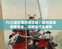 FC三國志英杰傳攻略：如何成就英雄霸業，攻略技巧全解析