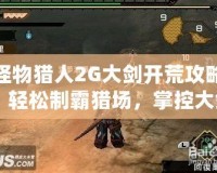 怪物獵人2G大劍開荒攻略：輕松制霸獵場，掌控大劍的力量！