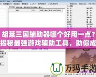 胡萊三國輔助器哪個好用一點？揭秘最強游戲輔助工具，助你成就三國霸業！