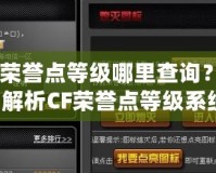 CF榮譽(yù)點(diǎn)等級哪里查詢？全面解析CF榮譽(yù)點(diǎn)等級系統(tǒng)！