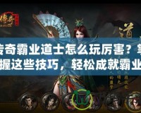 傳奇霸業(yè)道士怎么玩厲害？掌握這些技巧，輕松成就霸業(yè)！