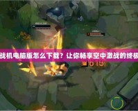 雷霆戰機電腦版怎么下載？讓你暢享空中激戰的終極指南