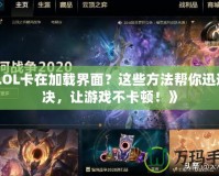 《LOL卡在加載界面？這些方法幫你迅速解決，讓游戲不卡頓！》