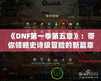 《DNF第一季第五章》：帶你領(lǐng)略史詩(shī)級(jí)冒險(xiǎn)的新篇章！