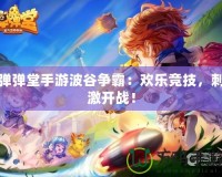 彈彈堂手游波谷爭霸：歡樂競技，刺激開戰！
