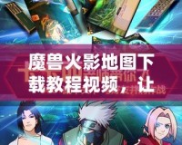 魔獸火影地圖下載教程視頻，讓你暢享極致游戲體驗(yàn)！