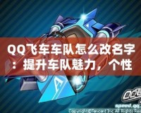 QQ飛車車隊怎么改名字：提升車隊魅力，個性化車隊名稱打造技巧