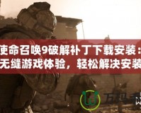 《使命召喚9破解補丁下載安裝：暢享無縫游戲體驗，輕松解決安裝難題！》