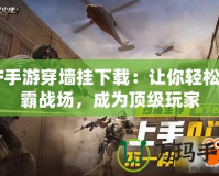CF手游穿墻掛下載：讓你輕松制霸戰場，成為頂級玩家