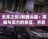 無盡之劍2制裁頭盔：榮耀與實力的象征，開啟全新戰斗篇章