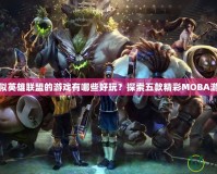 類似英雄聯盟的游戲有哪些好玩？探索五款精彩MOBA游戲