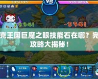 洛克王國巨魔之眼技能石在哪？完整攻略大揭秘！
