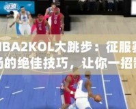 NBA2KOL大跳步：征服賽場的絕佳技巧，讓你一招制勝！