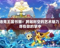 洛克王國書畫：跨越時(shí)空的藝術(shù)魅力，盡在你的掌中