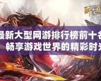 最新大型網(wǎng)游排行榜前十名：暢享游戲世界的精彩時光