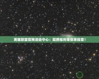 英雄聯盟官網活動中心：超燃福利等你來探索！