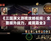 《三國演義游戲攻略視頻：全面提升戰力，成就霸業》