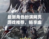 最新角色扮演網(wǎng)頁游戲推薦，暢享虛擬世界的冒險(xiǎn)與刺激