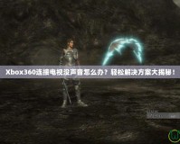 Xbox360連接電視沒聲音怎么辦？輕松解決方案大揭秘！