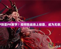 DNF劍圣PK教學：如何在戰場上稱霸，成為無敵之王