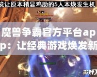 魔獸爭霸官方平臺app：讓經典游戲煥發新生，重溫戰場輝煌