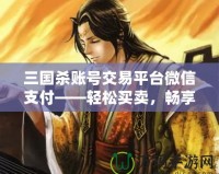 三國殺賬號交易平臺微信支付——輕松買賣，暢享游戲樂趣