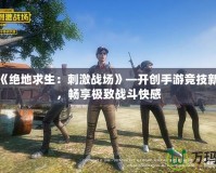 騰訊《絕地求生：刺激戰場》—開創手游競技新時代，暢享極致戰斗快感