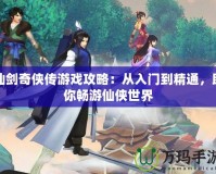 仙劍奇俠傳游戲攻略：從入門到精通，助你暢游仙俠世界