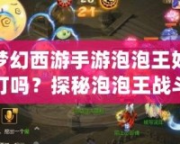夢幻西游手游泡泡王好打嗎？探秘泡泡王戰斗技巧與攻略