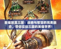 新版放置三國：戰略與智慧的完美融合，帶你征戰三國的英雄世界！