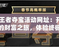 CF王者奪寶活動(dòng)網(wǎng)址：開(kāi)啟你的財(cái)富之旅，體驗(yàn)終極驚喜！